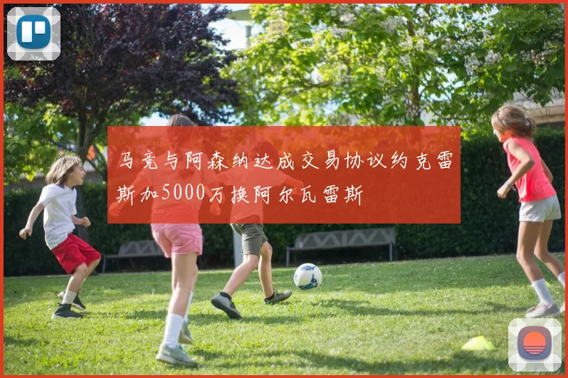 马竞与阿森纳达成交易协议约克雷斯加5000万换阿尔瓦雷斯