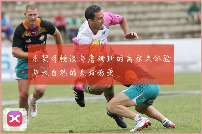 东契奇畅谈与詹姆斯的高尔夫体验与大自然的美好感受