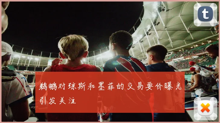 鹈鹕对琼斯和墨菲的交易要价曝光引发关注