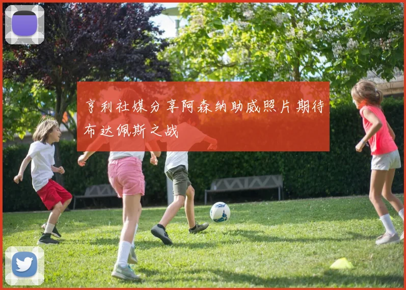亨利社媒分享阿森纳助威照片期待布达佩斯之战