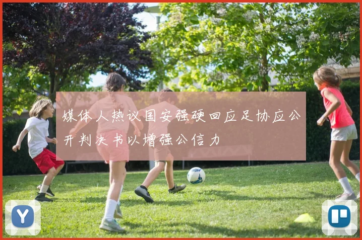 媒体人热议国安强硬回应足协应公开判决书以增强公信力