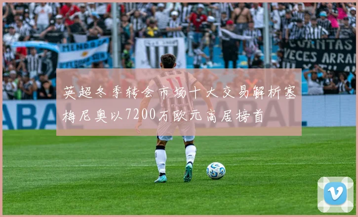 英超冬季转会市场十大交易解析塞梅尼奥以7200万欧元高居榜首