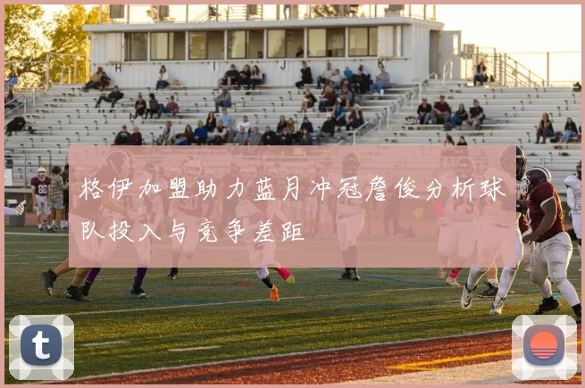 格伊加盟助力蓝月冲冠詹俊分析球队投入与竞争差距