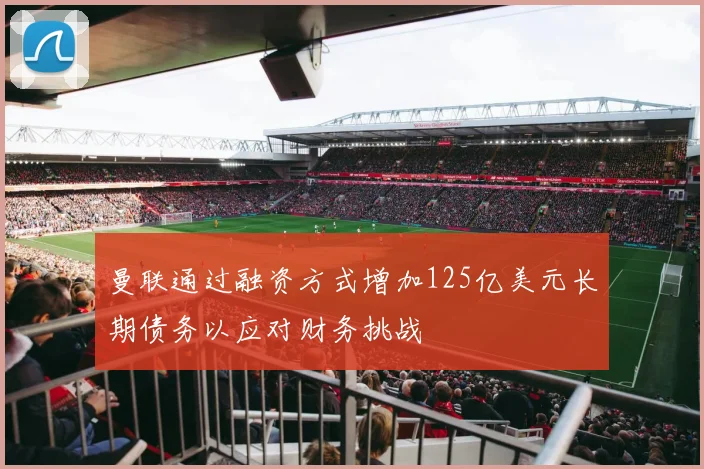 曼联通过融资方式增加125亿美元长期债务以应对财务挑战