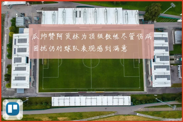瓜帅赞阿莫林为顶级教练尽管伤病困扰仍对球队表现感到满意
