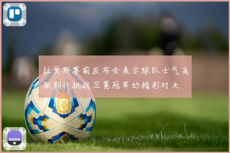 拉莫斯赛前发布会表示球队士气高涨期待挑战卫冕冠军的精彩对决