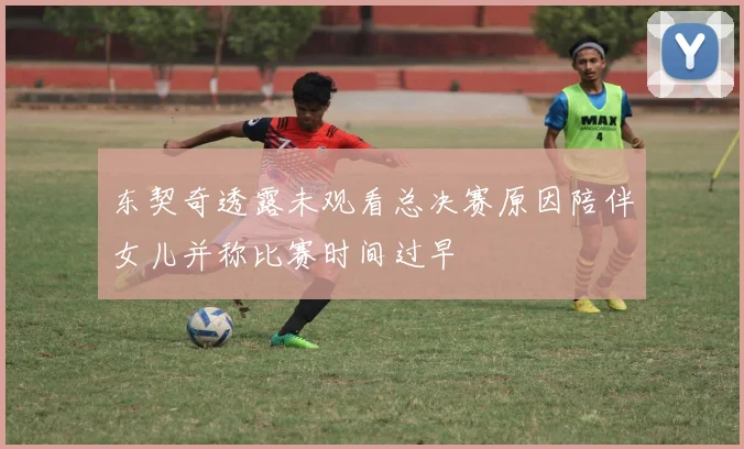 东契奇透露未观看总决赛原因陪伴女儿并称比赛时间过早