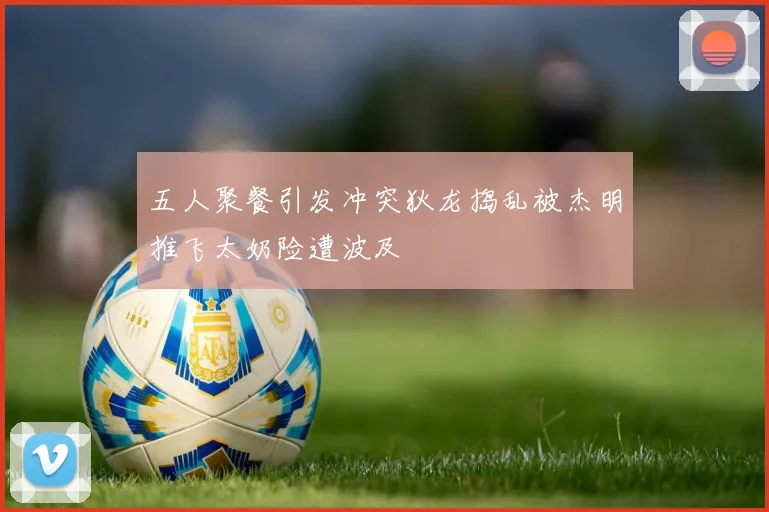 五人聚餐引发冲突狄龙捣乱被杰明推飞太奶险遭波及