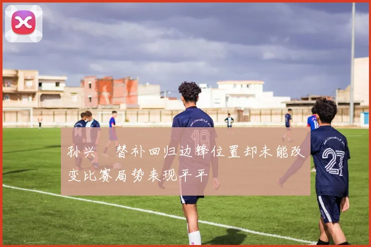 孙兴慜替补回归边锋位置却未能改变比赛局势表现平平