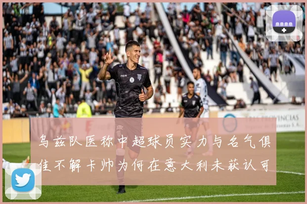 乌兹队医称中超球员实力与名气俱佳不解卡帅为何在意大利未获认可