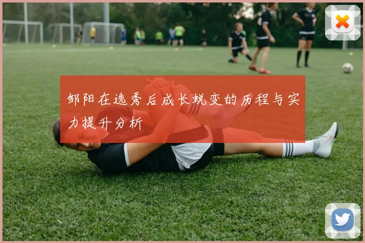 邹阳在选秀后成长蜕变的历程与实力提升分析