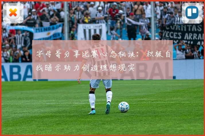 字母哥分享比赛心态秘诀：积极自我暗示助力创造理想现实