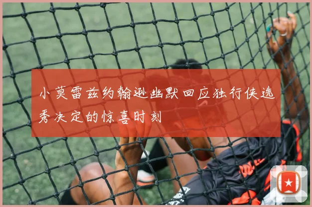 小莫雷兹约翰逊幽默回应独行侠选秀决定的惊喜时刻