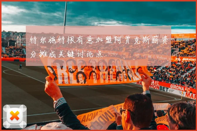 特尔施特根有意加盟阿贾克斯薪资分摊成关键讨论点