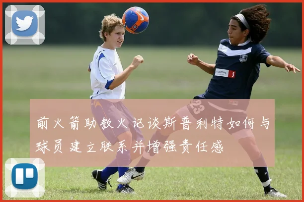 前火箭助教火记谈斯普利特如何与球员建立联系并增强责任感