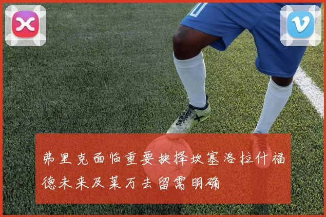 弗里克面临重要抉择坎塞洛拉什福德未来及莱万去留需明确