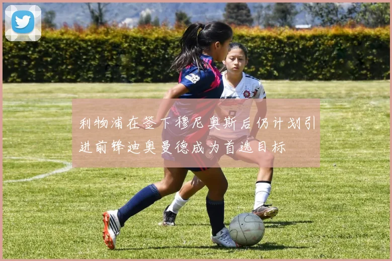 利物浦在签下穆尼奥斯后仍计划引进前锋迪奥曼德成为首选目标