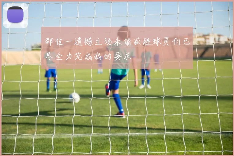 邵佳一遗憾主场未能获胜球员们已尽全力完成我的要求