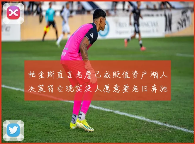 帕金斯直言老詹已成贬值资产湖人决策符合现实没人愿意要老旧奔驰