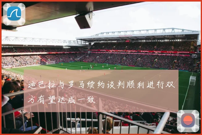 迪巴拉与罗马续约谈判顺利进行双方有望达成一致