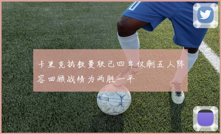 卡里克执教曼联已四年仅剩五人阵容回顾战绩为两胜一平