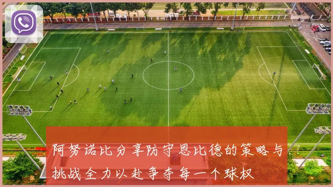 阿努诺比分享防守恩比德的策略与挑战全力以赴争夺每一个球权