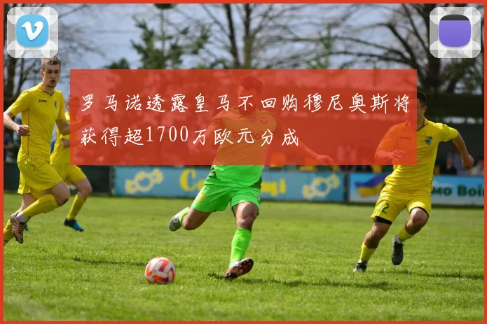 罗马诺透露皇马不回购穆尼奥斯将获得超1700万欧元分成