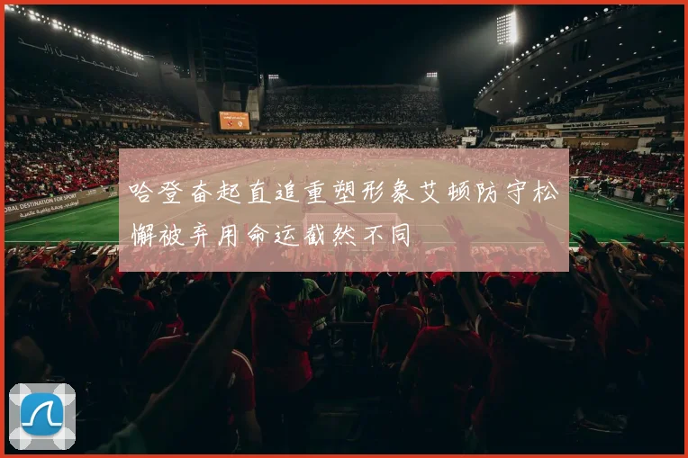 哈登奋起直追重塑形象艾顿防守松懈被弃用命运截然不同