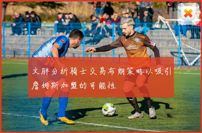 文胖分析骑士交易布朗策略以吸引詹姆斯加盟的可能性